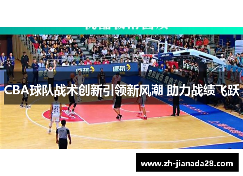 CBA球队战术创新引领新风潮 助力战绩飞跃