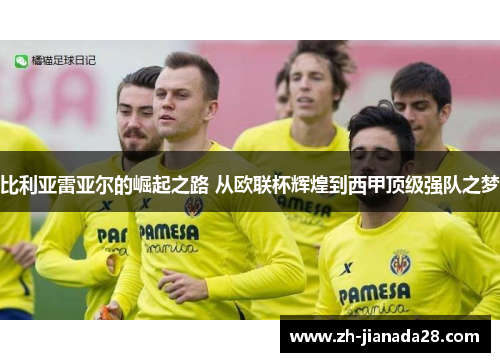 比利亚雷亚尔的崛起之路 从欧联杯辉煌到西甲顶级强队之梦