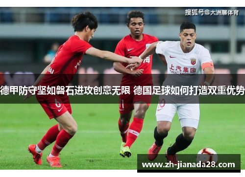 德甲防守坚如磐石进攻创意无限 德国足球如何打造双重优势