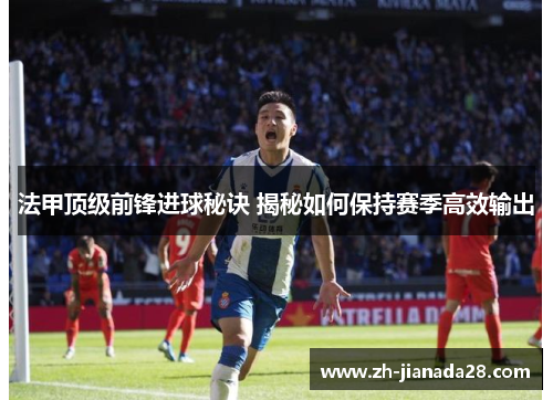 法甲顶级前锋进球秘诀 揭秘如何保持赛季高效输出