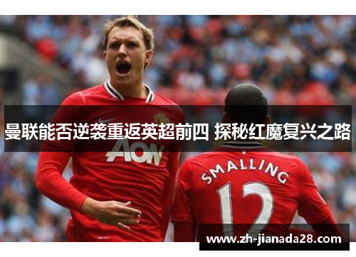 曼联能否逆袭重返英超前四 探秘红魔复兴之路