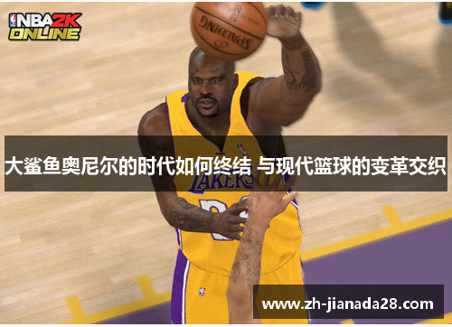 大鲨鱼奥尼尔的时代如何终结 与现代篮球的变革交织