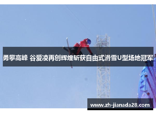 勇攀高峰 谷爱凌再创辉煌斩获自由式滑雪U型场地冠军