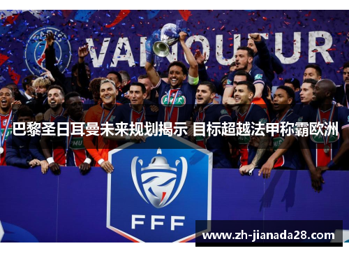 巴黎圣日耳曼未来规划揭示 目标超越法甲称霸欧洲