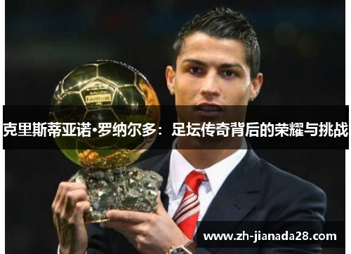 克里斯蒂亚诺·罗纳尔多：足坛传奇背后的荣耀与挑战