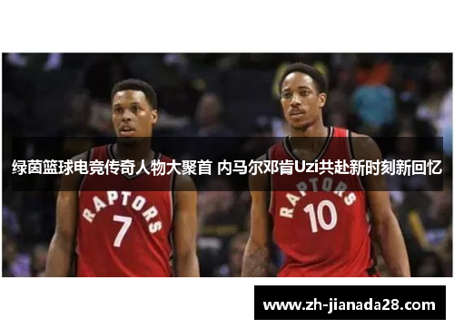 绿茵篮球电竞传奇人物大聚首 内马尔邓肯Uzi共赴新时刻新回忆