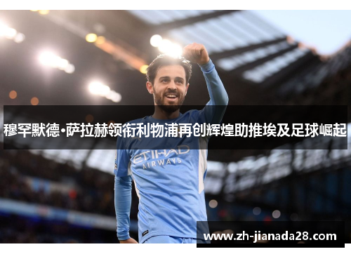 穆罕默德·萨拉赫领衔利物浦再创辉煌助推埃及足球崛起