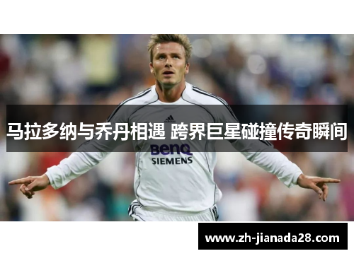 马拉多纳与乔丹相遇 跨界巨星碰撞传奇瞬间