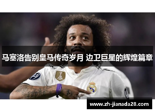 马塞洛告别皇马传奇岁月 边卫巨星的辉煌篇章