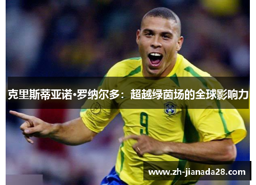 克里斯蒂亚诺·罗纳尔多：超越绿茵场的全球影响力