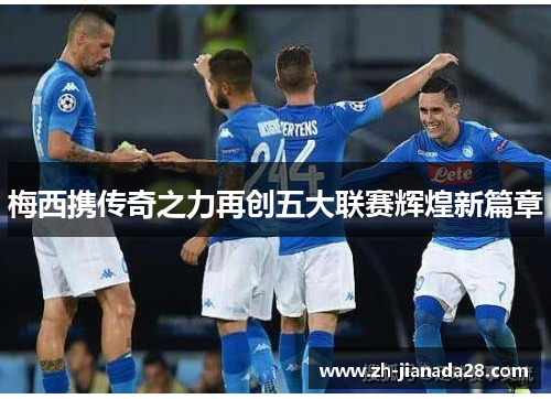 梅西携传奇之力再创五大联赛辉煌新篇章