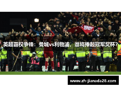 英超霸权争锋：曼城vs利物浦，谁将捧起冠军奖杯？