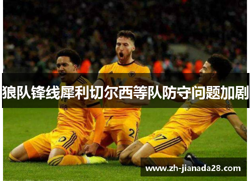 狼队锋线犀利切尔西等队防守问题加剧