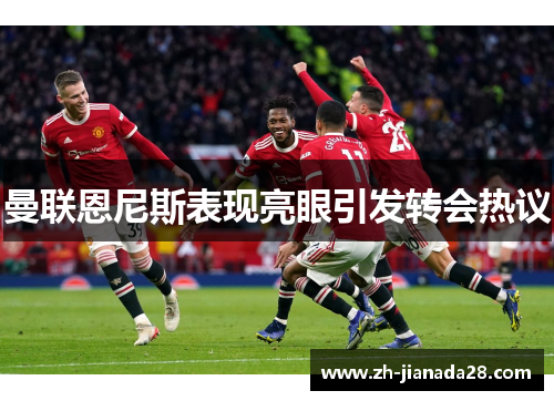 曼联恩尼斯表现亮眼引发转会热议