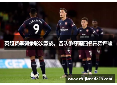 英超赛季剩余轮次激战，各队争夺前四名形势严峻