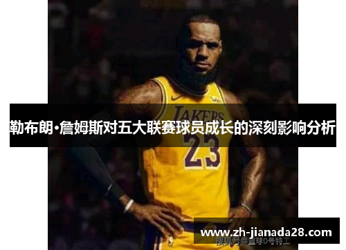 勒布朗·詹姆斯对五大联赛球员成长的深刻影响分析