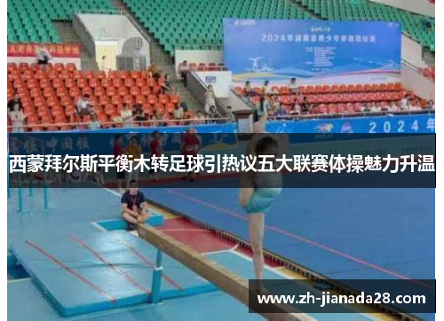 西蒙拜尔斯平衡木转足球引热议五大联赛体操魅力升温