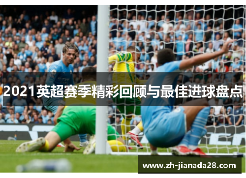 2021英超赛季精彩回顾与最佳进球盘点