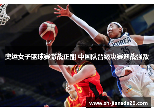 奥运女子篮球赛激战正酣 中国队晋级决赛迎战强敌