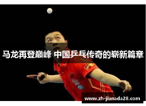 马龙再登巅峰 中国乒乓传奇的崭新篇章